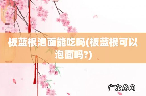 板蓝根可以泡面吗? 板蓝根泡面能吃吗