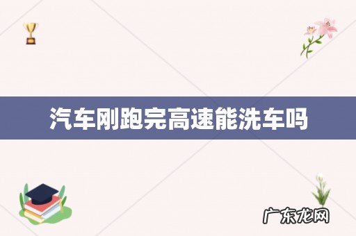 汽车刚跑完高速能洗车吗
