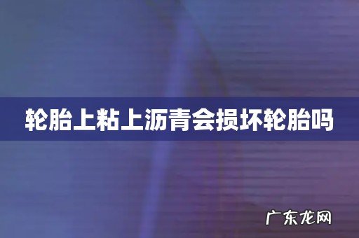 轮胎上粘上沥青会损坏轮胎吗