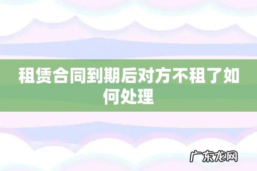 租赁合同到期后对方不租了如何处理