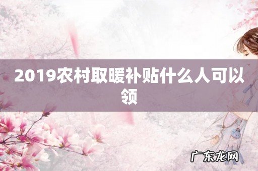 2019农村取暖补贴什么人可以领