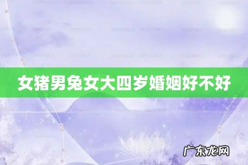 女猪男兔女大四岁婚姻好不好