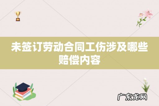 未签订劳动合同工伤涉及哪些赔偿内容