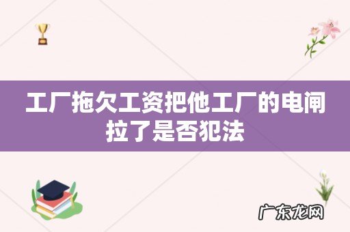 工厂拖欠工资把他工厂的电闸拉了是否犯法