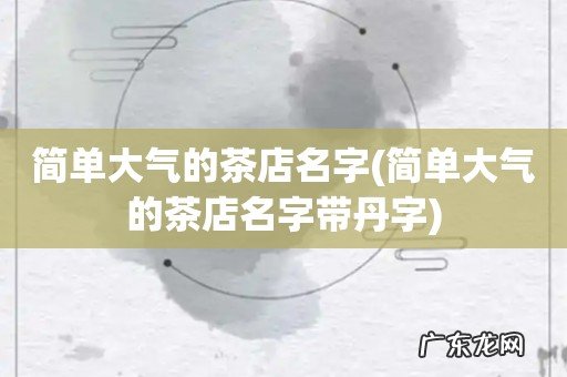 简单大气的茶店名字带丹字 简单大气的茶店名字