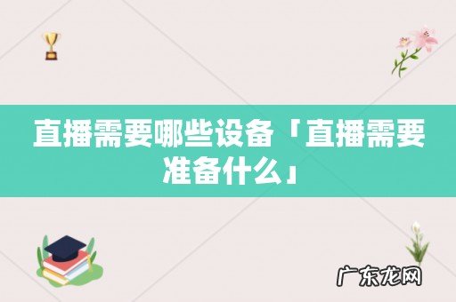 直播需要哪些设备「直播需要准备什么」