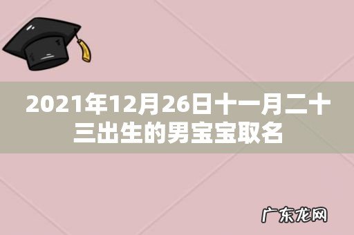 2021年12月26日十一月二十三出生的男宝宝取名