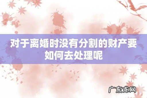 对于离婚时没有分割的财产要如何去处理呢