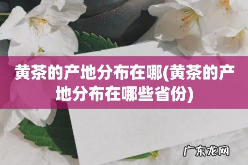 黄茶的产地分布在哪些省份 黄茶的产地分布在哪