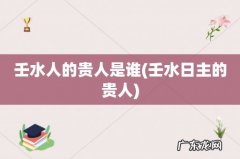 壬水日主的贵人 壬水人的贵人是谁