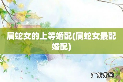 属蛇女最配婚配 属蛇女的上等婚配