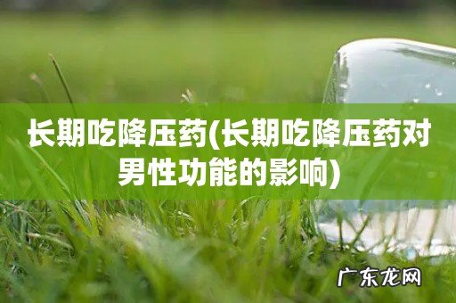 长期吃降压药对男性功能的影响 长期吃降压药
