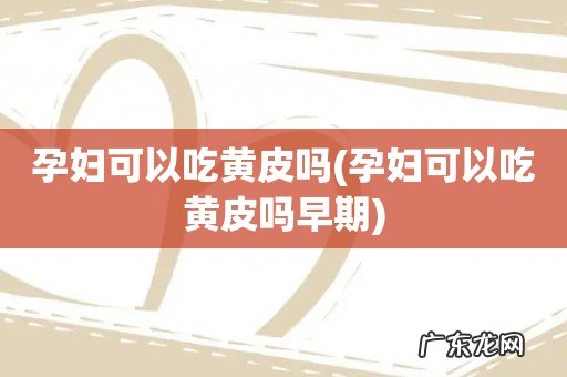 孕妇可以吃黄皮吗早期 孕妇可以吃黄皮吗