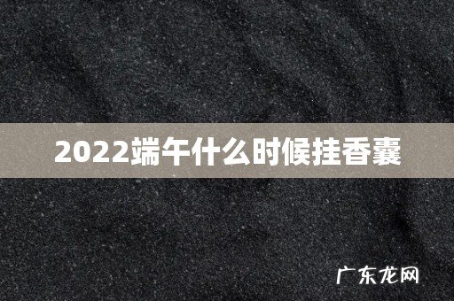 2022端午什么时候挂香囊