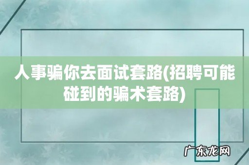 招聘可能碰到的骗术套路 人事骗你去面试套路
