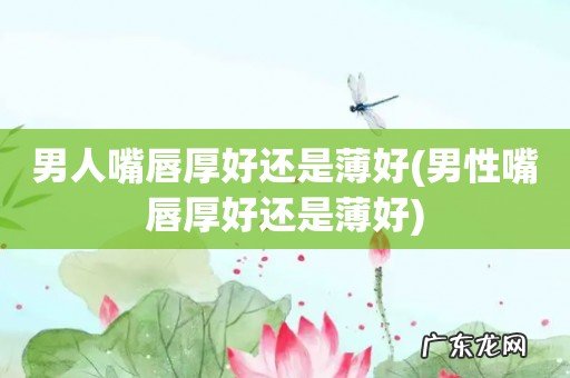 男性嘴唇厚好还是薄好 男人嘴唇厚好还是薄好