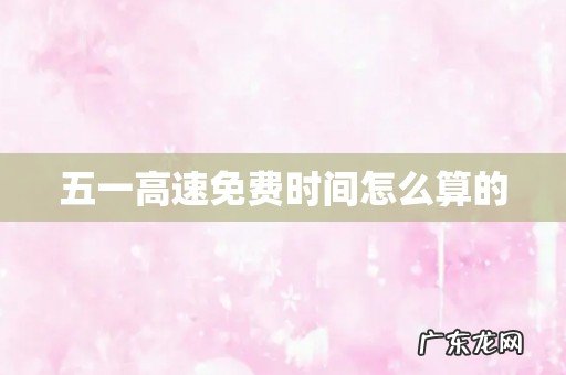 五一高速免费时间怎么算的