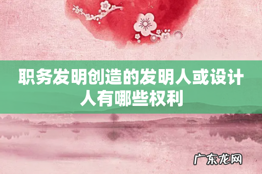 职务发明创造的发明人或设计人有哪些权利