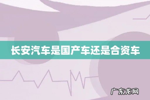长安汽车是国产车还是合资车