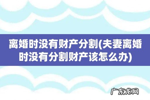 夫妻离婚时没有分割财产该怎么办 离婚时没有财产分割