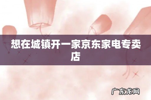想在城镇开一家京东家电专卖店