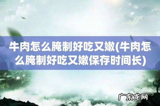 牛肉怎么腌制好吃又嫩保存时间长 牛肉怎么腌制好吃又嫩