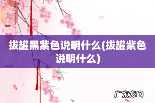 拔罐紫色说明什么 拔罐黑紫色说明什么