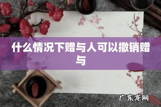 什么情况下赠与人可以撤销赠与