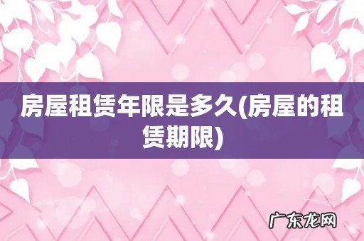 房屋的租赁期限 房屋租赁年限是多久