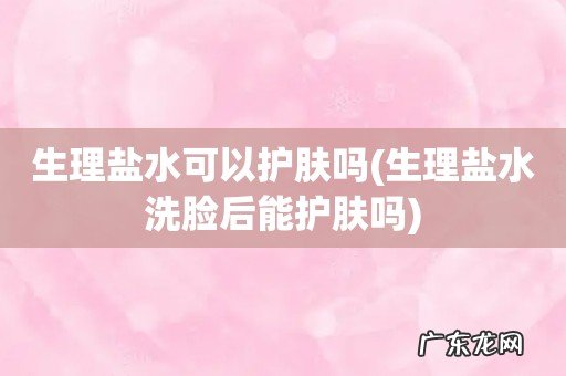 生理盐水洗脸后能护肤吗 生理盐水可以护肤吗
