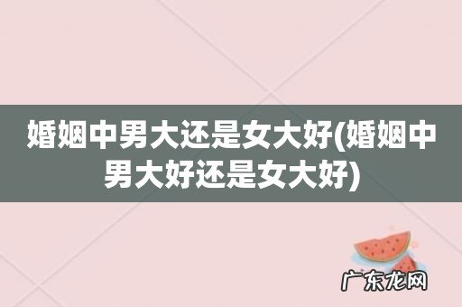 婚姻中男大好还是女大好 婚姻中男大还是女大好