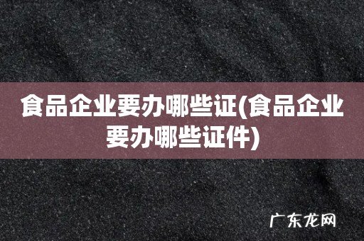 食品企业要办哪些证件 食品企业要办哪些证