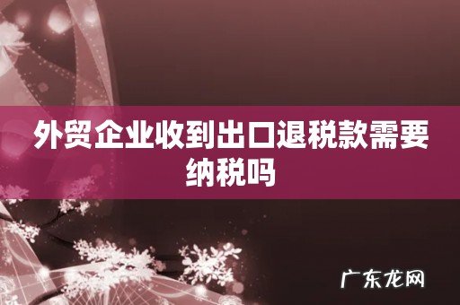 外贸企业收到出口退税款需要纳税吗
