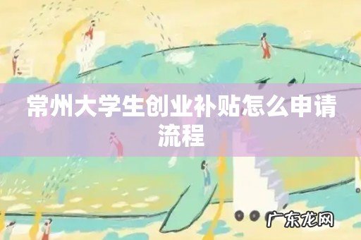 常州大学生创业补贴怎么申请流程