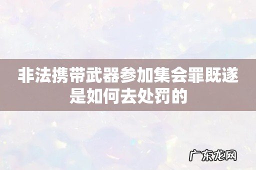 非法携带武器参加集会罪既遂是如何去处罚的