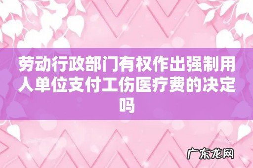 劳动行政部门有权作出强制用人单位支付工伤医疗费的决定吗