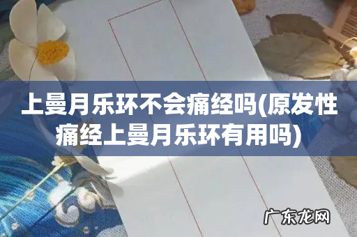 原发性痛经上曼月乐环有用吗 上曼月乐环不会痛经吗
