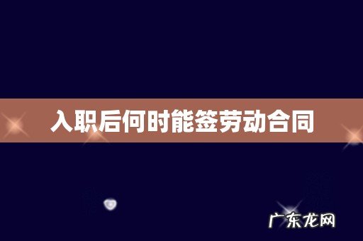 入职后何时能签劳动合同