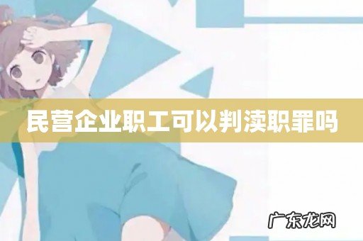 民营企业职工可以判渎职罪吗