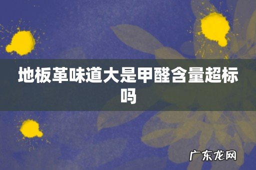 地板革味道大是甲醛含量超标吗