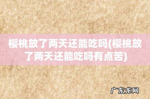 樱桃放了两天还能吃吗有点苦 樱桃放了两天还能吃吗