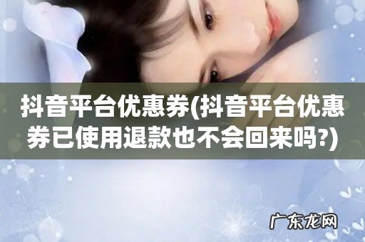 抖音平台优惠券已使用退款也不会回来吗? 抖音平台优惠券