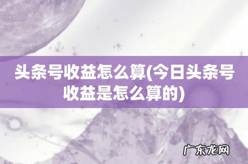 今日头条号收益是怎么算的 头条号收益怎么算