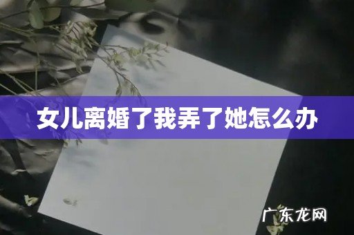 女儿离婚了我弄了她怎么办