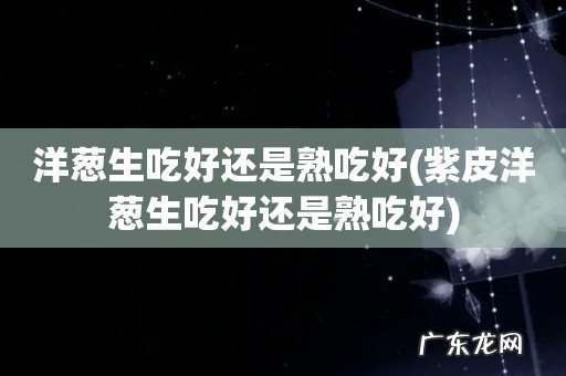 紫皮洋葱生吃好还是熟吃好 洋葱生吃好还是熟吃好