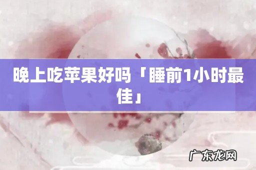 晚上吃苹果好吗「睡前1小时最佳」