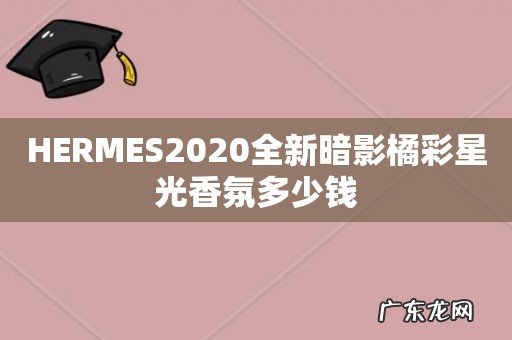 HERMES2020全新暗影橘彩星光香氛多少钱