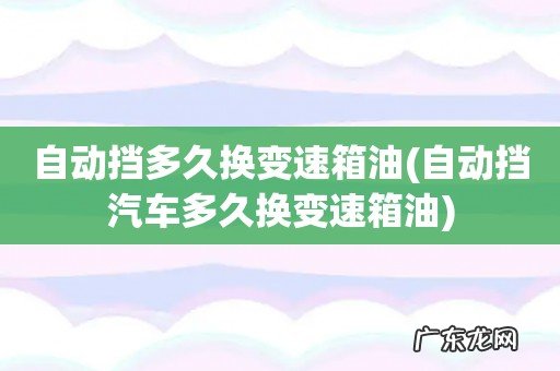 自动挡汽车多久换变速箱油 自动挡多久换变速箱油
