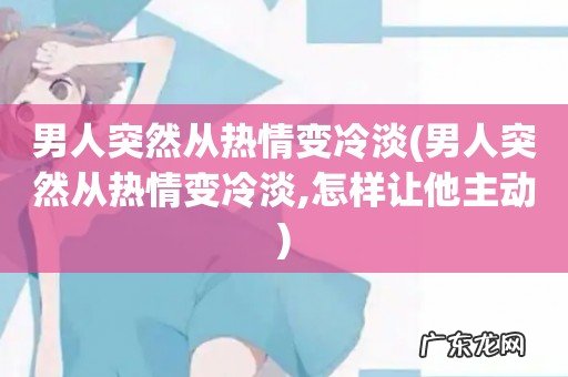 男人突然从热情变冷淡,怎样让他主动 男人突然从热情变冷淡