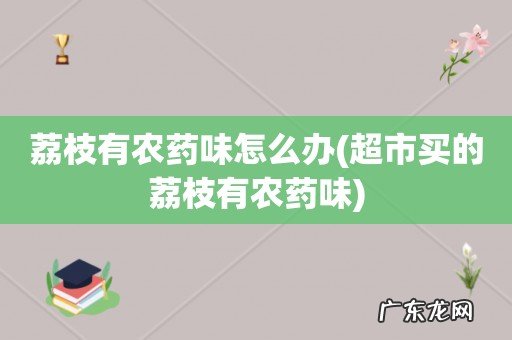 超市买的荔枝有农药味 荔枝有农药味怎么办